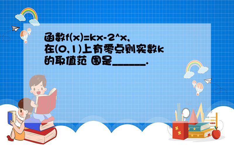 函数f(x)=kx-2^x,在(0,1)上有零点则实数k的取值范 围是______.