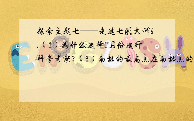 探索主题七——走进七彩大洲5.(1)为什么选择1月份进行科学考察?(2)南极的最高点在南极点的____方.(3)提取冰芯的目的是什么?7.有一首歌唱道: