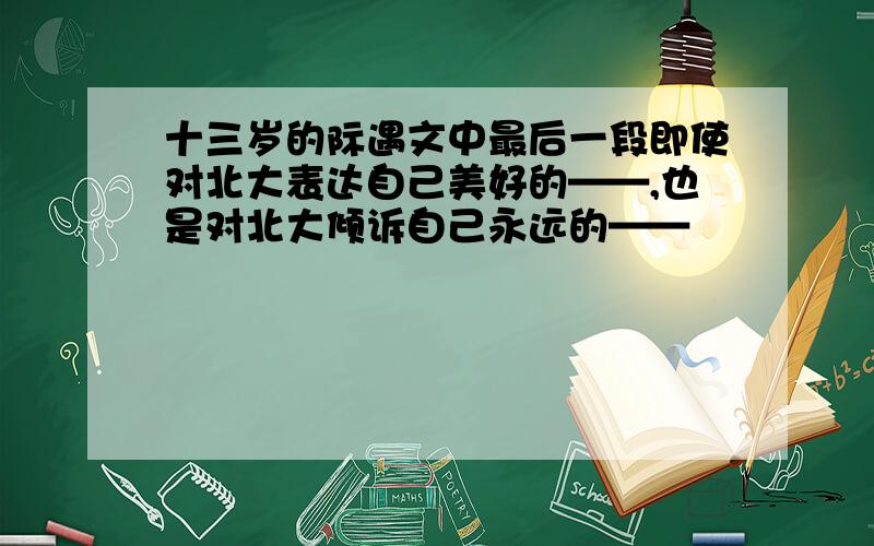 十三岁的际遇文中最后一段即使对北大表达自己美好的——,也是对北大倾诉自己永远的——