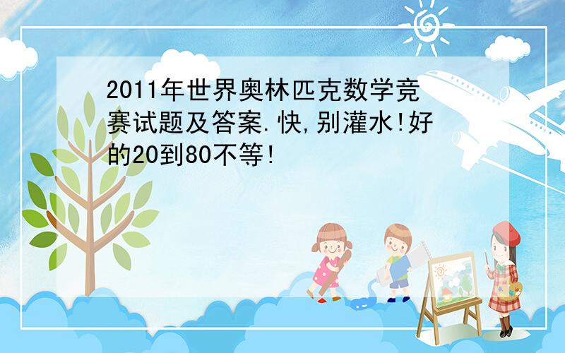 2011年世界奥林匹克数学竞赛试题及答案.快,别灌水!好的20到80不等!