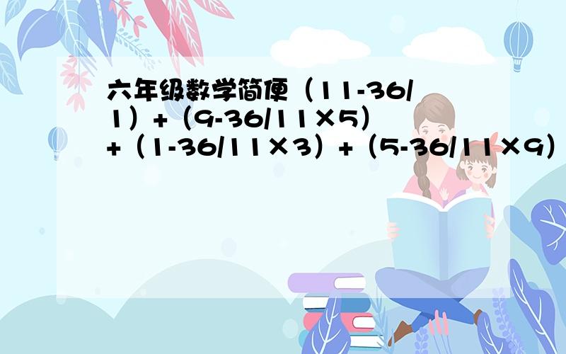 六年级数学简便（11-36/1）+（9-36/11×5）+（1-36/11×3）+（5-36/11×9）+（3-36/11×7）+(7-36/11×11