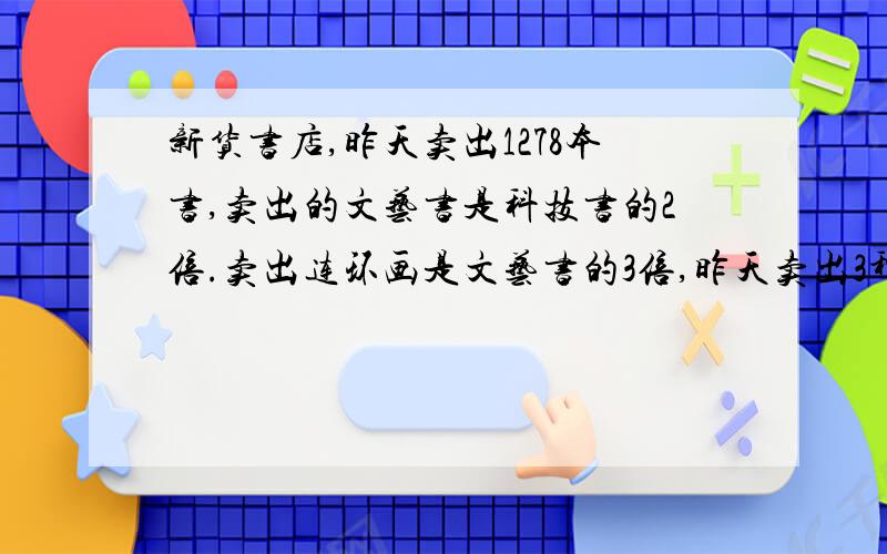 新货书店,昨天卖出1278本书,卖出的文艺书是科技书的2倍.卖出连环画是文艺书的3倍,昨天卖出3种书各多少