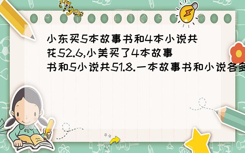 小东买5本故事书和4本小说共花52.6,小美买了4本故事书和5小说共51.8.一本故事书和小说各多少钱.这个问题用2次方程来解决,我早就解开了,我的问题是希望能用小学的方式来解答题,并把解题的