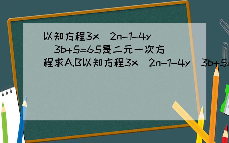 以知方程3x^2n-1-4y^3b+5=65是二元一次方程求A,B以知方程3x^2n-1-4y^3b+5=65是二元一次方程求a,b