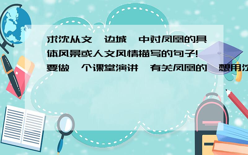 求沈从文《边城》中对凤凰的具体风景或人文风情描写的句子!要做一个课堂演讲,有关凤凰的,想用沈从文《边城》中的句子作为引子引出.不需要太长,简短的有代表性的几句话就好~