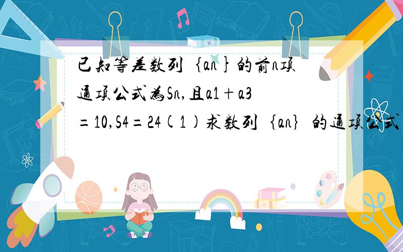 已知等差数列｛an}的前n项通项公式为Sn,且a1+a3=10,S4=24(1)求数列｛an｝的通项公式