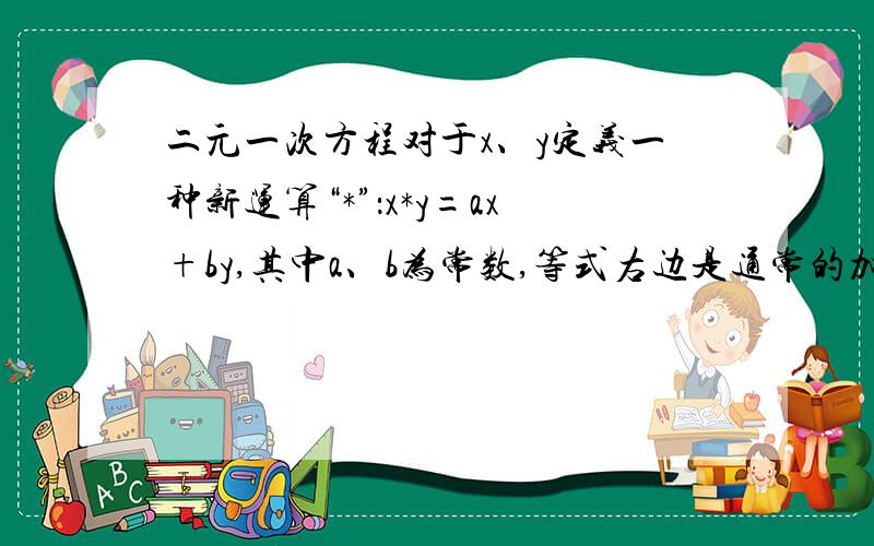 二元一次方程对于x、y定义一种新运算“*”：x*y=ax+by,其中a、b为常数,等式右边是通常的加法和乘法运算对于x、y定义一种新运算“*”：x*y=ax+by,其中a、b为常数,等式右边是通常的加法和乘法