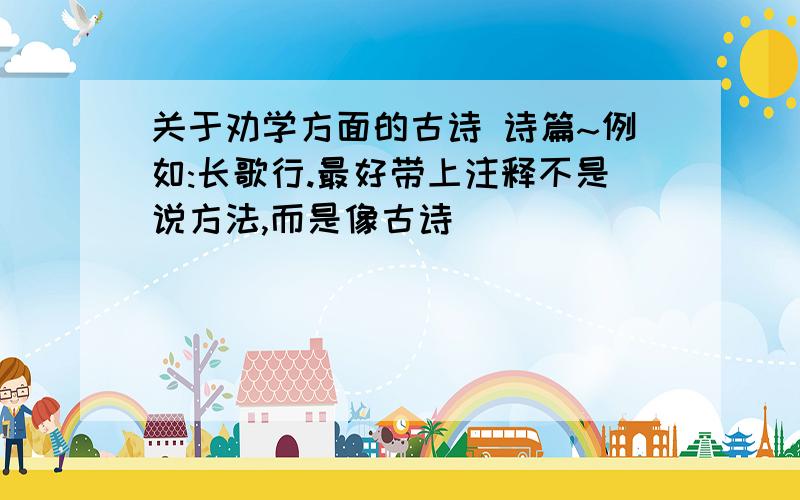 关于劝学方面的古诗 诗篇~例如:长歌行.最好带上注释不是说方法,而是像古诗