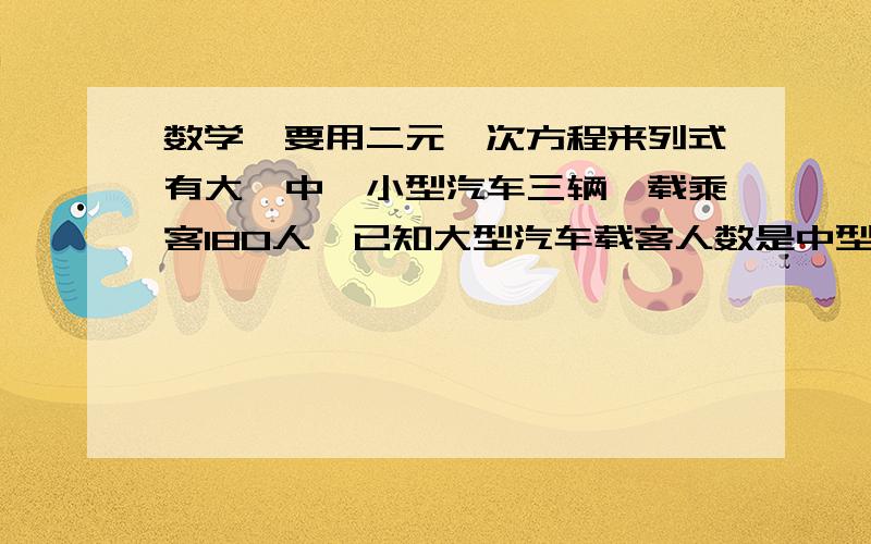 数学`要用二元一次方程来列式有大`中`小型汽车三辆`载乘客180人`已知大型汽车载客人数是中型汽车载客人数的3倍还多1人`小型汽车载客人数是中型汽车载客人数的1/2还少一人`求大`中 小`型