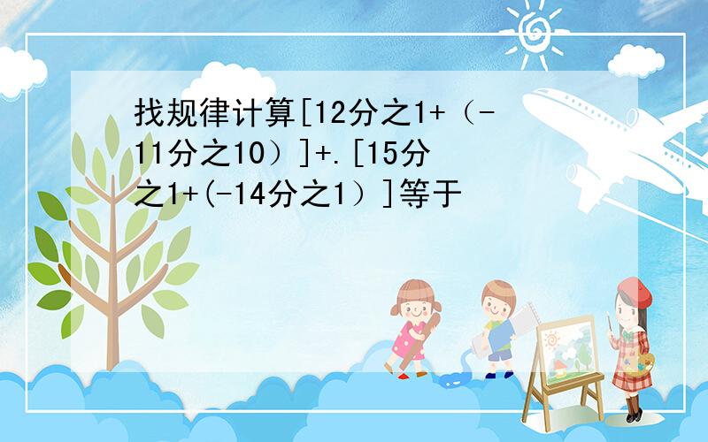 找规律计算[12分之1+（-11分之10）]+.[15分之1+(-14分之1）]等于