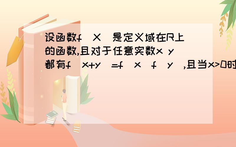 设函数f（X)是定义域在R上的函数,且对于任意实数x y都有f(x+y)=f(x)f(y),且当x>0时,0