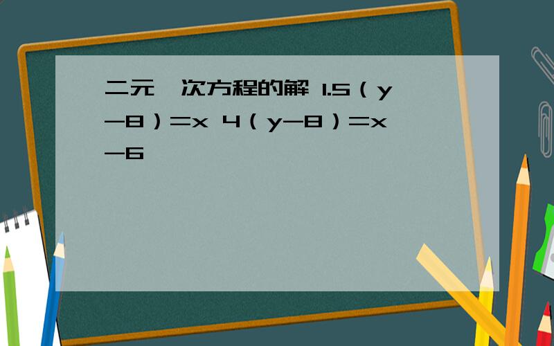 二元一次方程的解 1.5（y-8）=x 4（y-8）=x-6