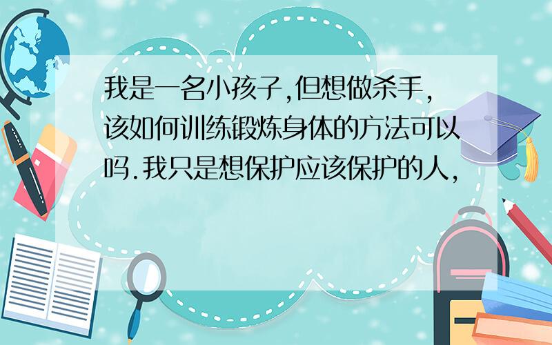 我是一名小孩子,但想做杀手,该如何训练锻炼身体的方法可以吗.我只是想保护应该保护的人,