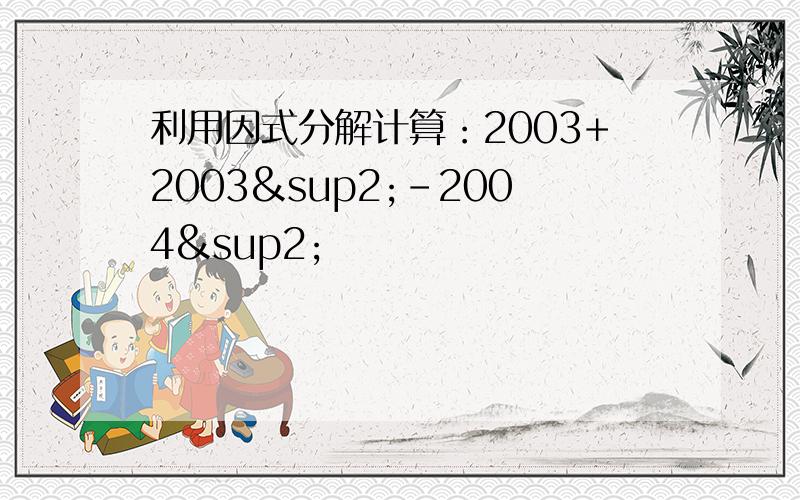 利用因式分解计算：2003+2003²-2004²