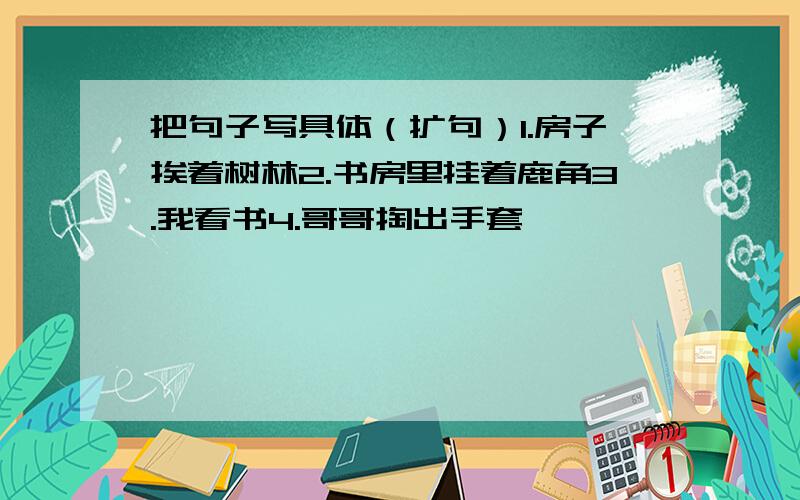 把句子写具体（扩句）1.房子挨着树林2.书房里挂着鹿角3.我看书4.哥哥掏出手套