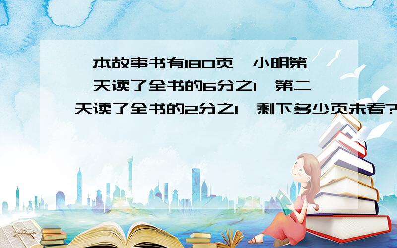 一本故事书有180页,小明第一天读了全书的6分之1,第二天读了全书的2分之1,剩下多少页未看?怎么画图