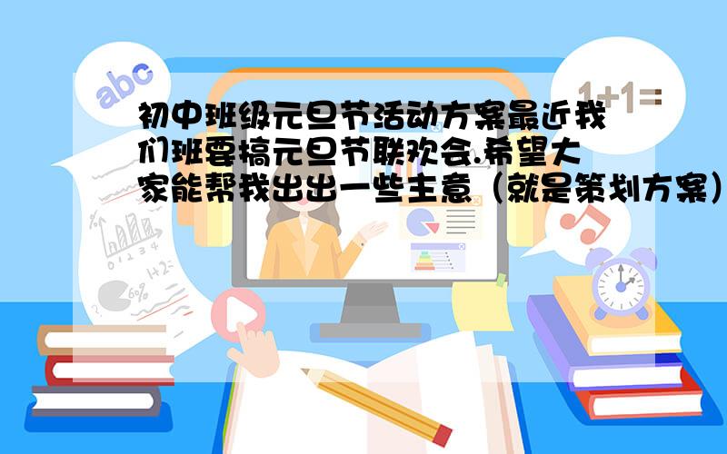 初中班级元旦节活动方案最近我们班要搞元旦节联欢会.希望大家能帮我出出一些主意（就是策划方案）下面是各类我们班的情况.1.我们班有32个同学.2.这次时间是1个小时左右.3.需要一些游戏