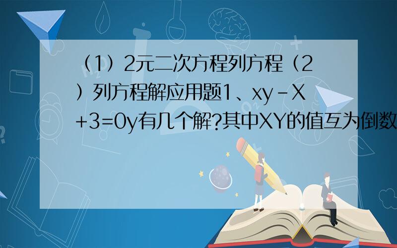 （1）2元二次方程列方程（2）列方程解应用题1、xy-X+3=0y有几个解?其中XY的值互为倒数的解是____.2、完成某项工作,甲乙丙三人合作比甲独做少用天,乙独做比甲独做多用9天,丙独做比甲乙丙三