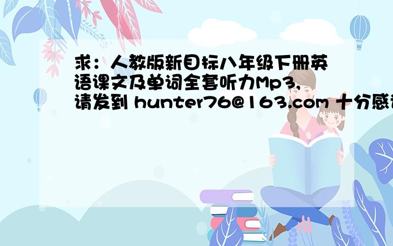 求：人教版新目标八年级下册英语课文及单词全套听力Mp3,请发到 hunter76@163.com 十分感谢