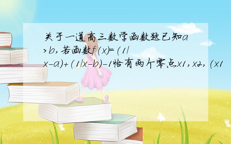 关于一道高三数学函数题已知a>b,若函数f(x)=(1/x-a)+(1/x-b)-1恰有两个零点x1,x2,(x1