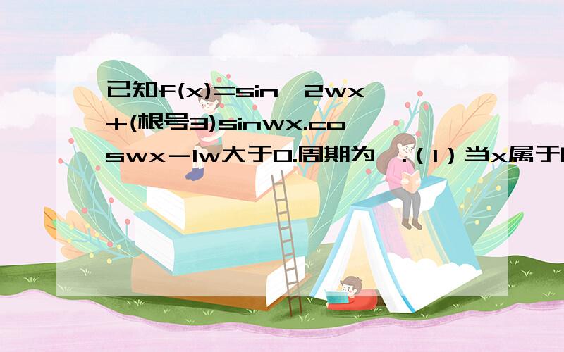 已知f(x)=sin^2wx+(根号3)sinwx.coswx－1w大于0.周期为兀.（1）当x属于[0,兀/2]时,求f(x)的取值范围.（2)求函数f(x)的单调递减区间.