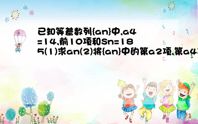 已知等差数列{an}中,a4=14,前10项和Sn=185(1)求an(2)将{an}中的第a2项,第a4项,第a2n项按原来的顺序排成一个新数列,求此数列的前n项和Gn