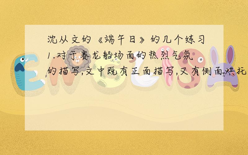 沈从文的《端午日》的几个练习1.对于赛龙船场面的热烈气氛的描写,文中既有正面描写,又有侧面烘托.请找出相关语句,并解释其作用.2.你从文中“端午日”这个传统节日里赛龙船几个场面的