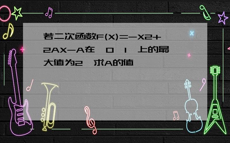 若二次函数F(X)=-X2+2AX-A在【0,1】上的最大值为2,求A的值