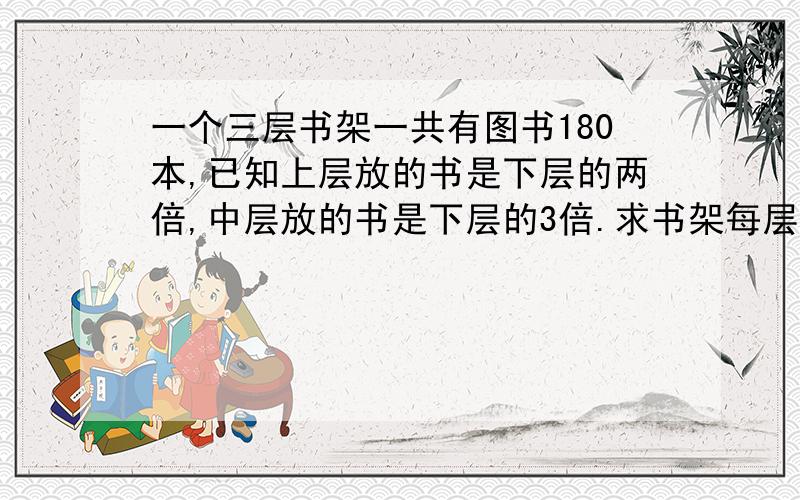 一个三层书架一共有图书180本,已知上层放的书是下层的两倍,中层放的书是下层的3倍.求书架每层各有多少本图书?