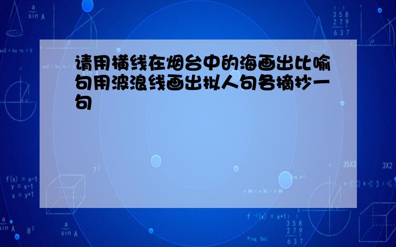 请用横线在烟台中的海画出比喻句用波浪线画出拟人句各摘抄一句