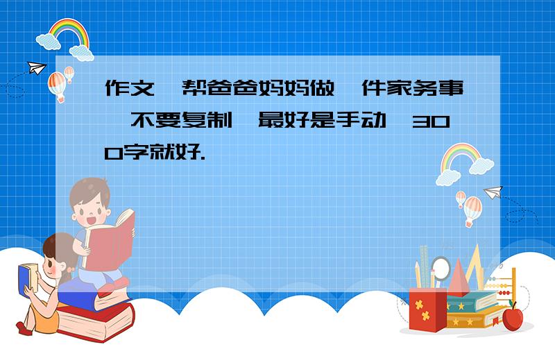 作文《帮爸爸妈妈做一件家务事》不要复制,最好是手动,300字就好.