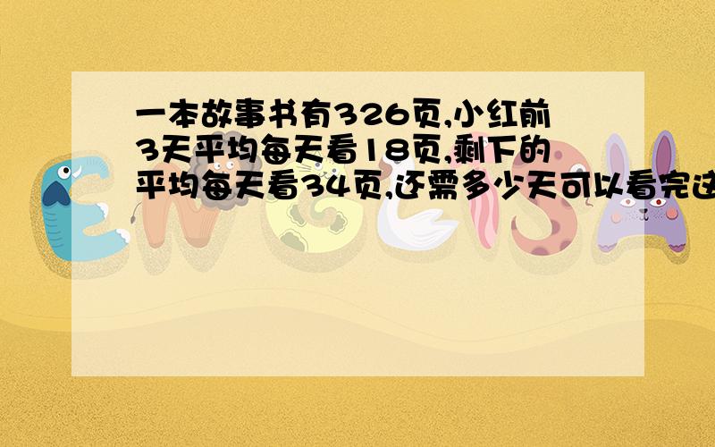 一本故事书有326页,小红前3天平均每天看18页,剩下的平均每天看34页,还需多少天可以看完这本书?