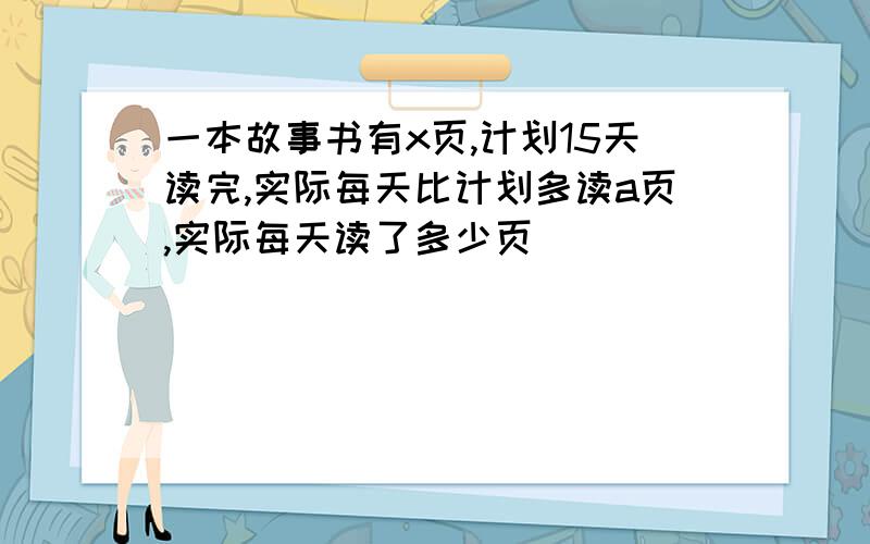 一本故事书有x页,计划15天读完,实际每天比计划多读a页,实际每天读了多少页