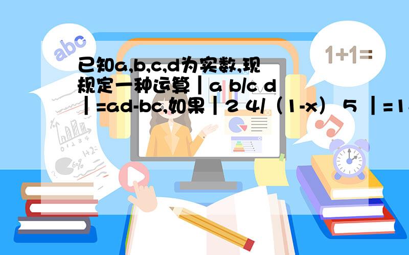 已知a,b,c,d为实数,现规定一种运算｜a b/c d｜=ad-bc,如果｜2 4/（1-x） 5 ｜=18,求x的值.