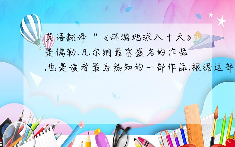 英语翻译“《环游地球八十天》是儒勒.凡尔纳最富盛名的作品,也是读者最为熟知的一部作品.根据这部小说改编成同名电影也同样深受各国观众的喜爱.这是一部妙趣横生、情节动人的作品,