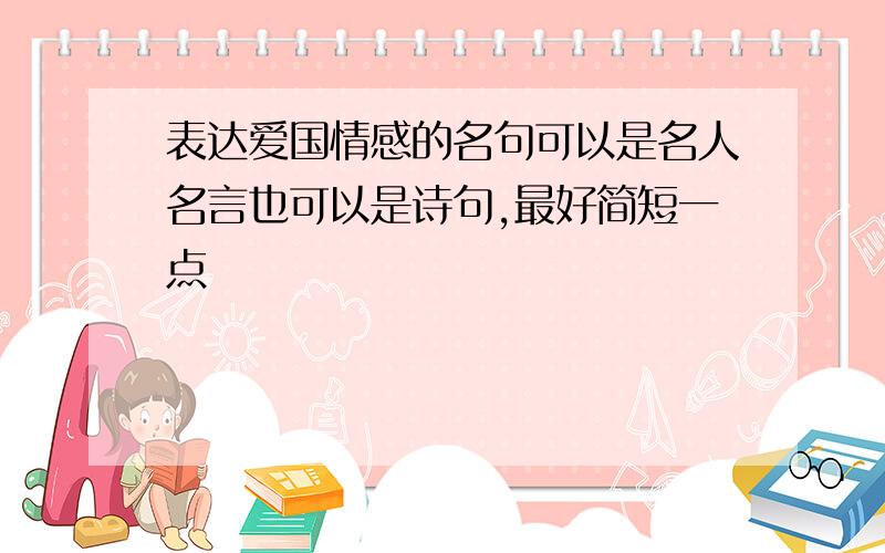 表达爱国情感的名句可以是名人名言也可以是诗句,最好简短一点