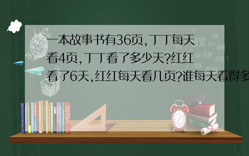 一本故事书有36页,丁丁每天看4页,丁丁看了多少天?红红看了6天,红红每天看几页?谁每天看得多?