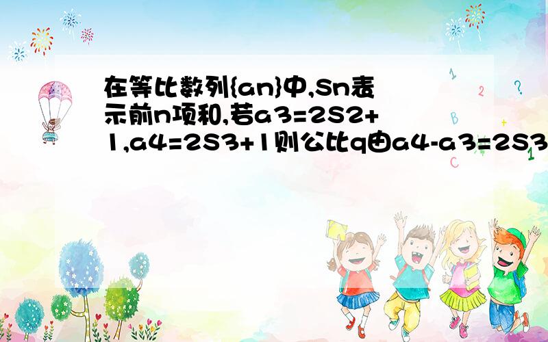 在等比数列{an}中,Sn表示前n项和,若a3=2S2+1,a4=2S3+1则公比q由a4-a3=2S3+1-2S2-1=2(S3-S2)=2a3 为什么 2(S3-S2)=2a3求解