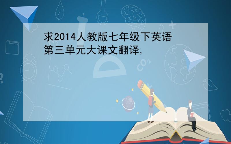 求2014人教版七年级下英语第三单元大课文翻译,