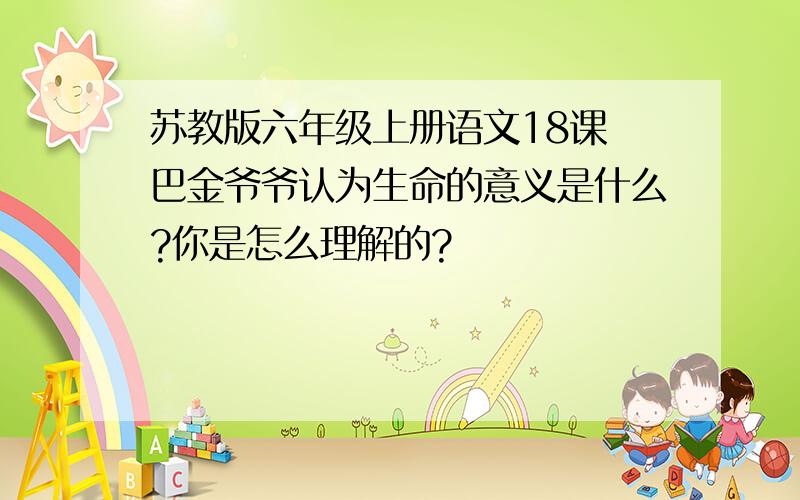 苏教版六年级上册语文18课 巴金爷爷认为生命的意义是什么?你是怎么理解的?