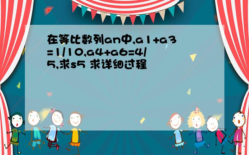 在等比数列an中,a1+a3=1/10,a4+a6=4/5,求s5 求详细过程