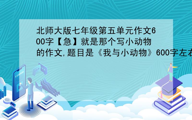 北师大版七年级第五单元作文600字【急】就是那个写小动物的作文,题目是《我与小动物》600字左右,感情真实,文字优美,答的好的给追加!