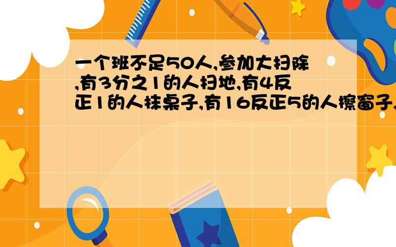 一个班不足50人,参加大扫除,有3分之1的人扫地,有4反正1的人抹桌子,有16反正5的人擦窗子,剩下的人打扫走道,打扫走道的有几人