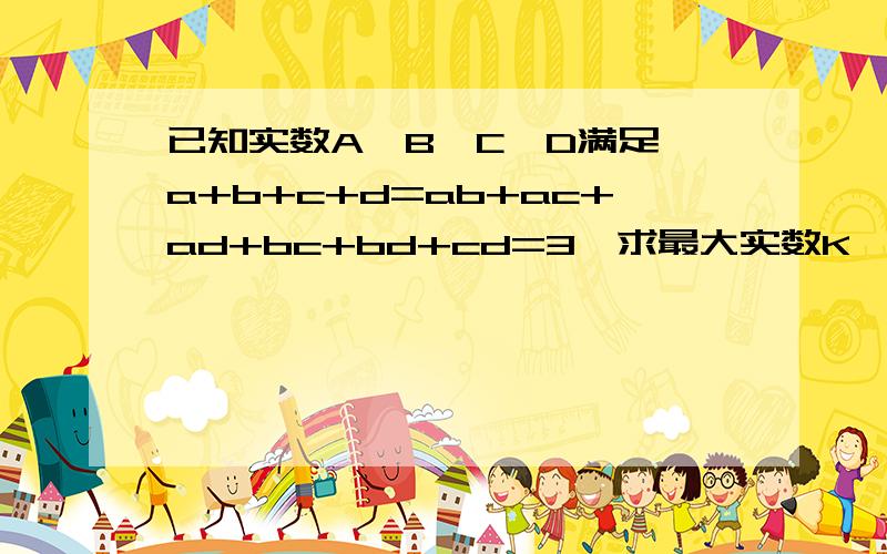 已知实数A、B、C、D满足 a+b+c+d=ab+ac+ad+bc+bd+cd=3,求最大实数K,使得不等式a+b+c+2ab+2ac＞／Kd,恒成立