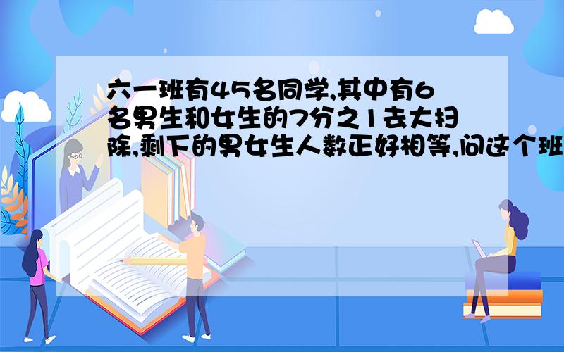 六一班有45名同学,其中有6名男生和女生的7分之1去大扫除,剩下的男女生人数正好相等,问这个班有多少名男生