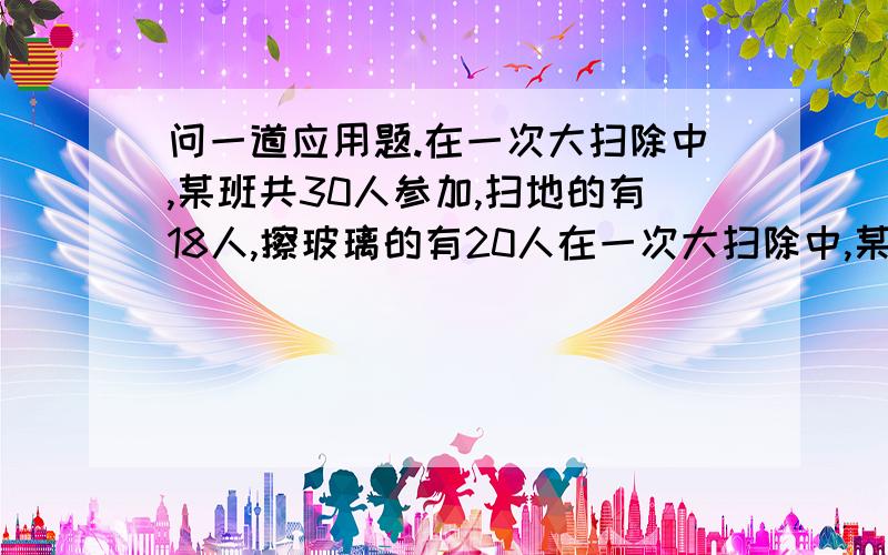 问一道应用题.在一次大扫除中,某班共30人参加,扫地的有18人,擦玻璃的有20人在一次大扫除中,某班共30人参加,扫地的有18人,擦玻璃的有20人,抹桌椅的13人,没有一个人这三种劳动都参加,但擦桌