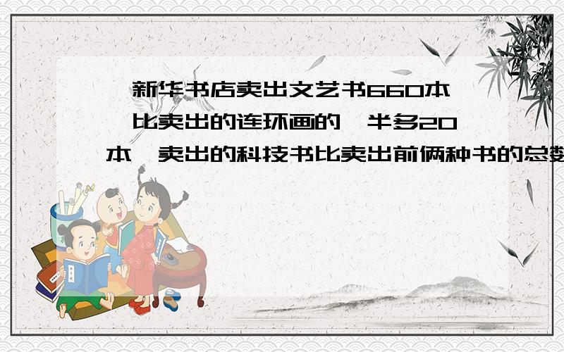 ,新华书店卖出文艺书660本,比卖出的连环画的一半多20本,卖出的科技书比卖出前俩种书的总数少260本,问科技书多少本