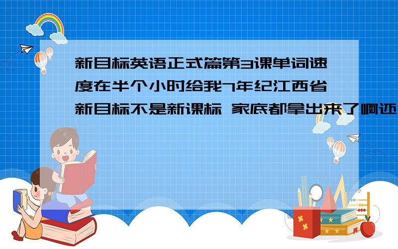 新目标英语正式篇第3课单词速度在半个小时给我7年纪江西省新目标不是新课标 家底都拿出来了啊还没人告诉我吗