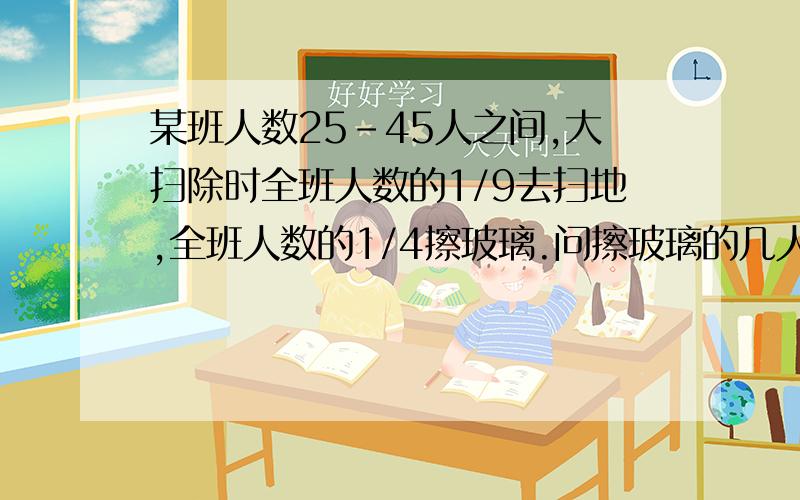 某班人数25-45人之间,大扫除时全班人数的1/9去扫地,全班人数的1/4擦玻璃.问擦玻璃的几人