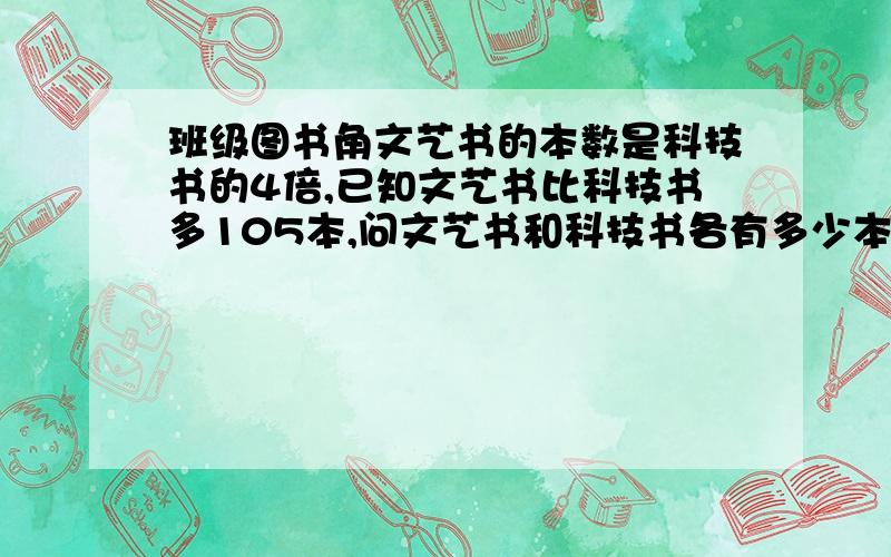 班级图书角文艺书的本数是科技书的4倍,已知文艺书比科技书多105本,问文艺书和科技书各有多少本?用方程解决